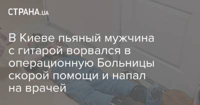 В Киеве пьяный мужчина с гитарой ворвался в операционную Больницы скорой помощи и напал на врачей