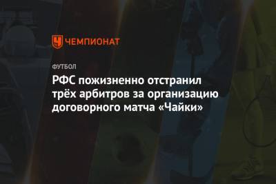 РФС пожизненно отстранил трёх арбитров за организацию договорного матча «Чайки» - championat.com