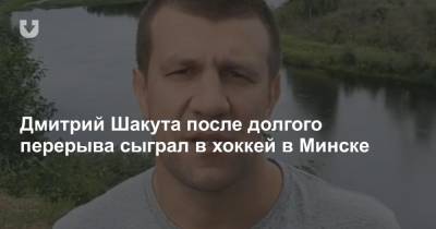 Дмитрий Шакута после долгого перерыва сыграл в хоккей в Минске