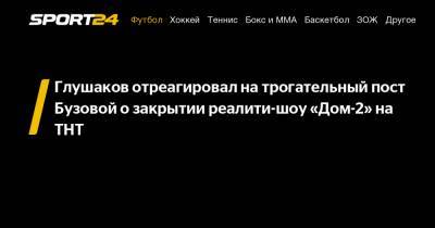 Глушаков отреагировал на трогательный пост Бузовой о закрытии реалити-шоу «Дом-2» на ТНТ