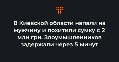 В Киевской области напали на мужчину и похитили сумку с 2 млн грн. Злоумышленников задержали через 5 минут