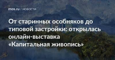 От старинных особняков до типовой застройки: открылась онлайн-выставка «Капитальная живопись»