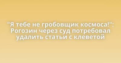 "Я тебе не гробовщик космоса!": Рогозин через суд потребовал удалить статьи с клеветой
