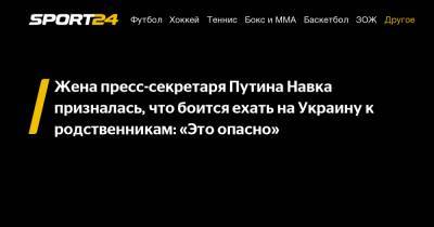 Жена пресс-секретаря Путина Навка призналась, что боится ехать на Украину к родственникам: «Это опасно»