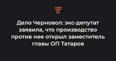Дело Черновол: экс-депутат заявила, что производство против нее открыл заместитель главы ОП Татаров