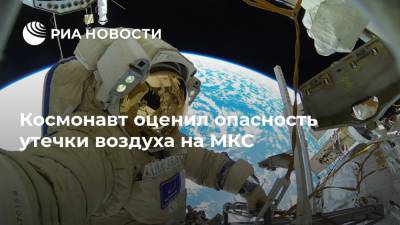 Космонавт оценил опасность утечки воздуха на МКС