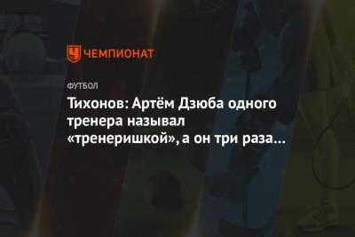Тихонов: Артём Дзюба одного тренера называл «тренеришкой», а он три раза подряд выиграл ЛЕ