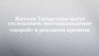 Жители Татарстана могут отслеживать местонахождение «скорой» в реальном времени