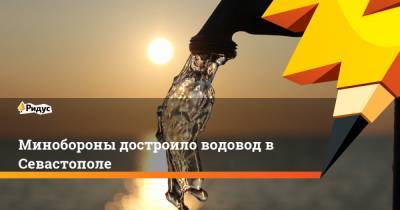 Минобороны достроило водовод в Севастополе