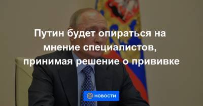 Путин будет опираться на мнение специалистов, принимая решение о прививке
