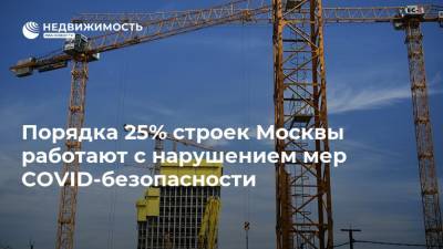 Порядка 25% строек Москвы работают с нарушением мер COVID-безопасности