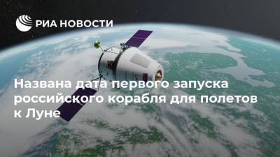 Названа дата первого запуска российского корабля для полетов к Луне