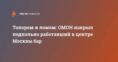 Топором и ломом: ОМОН накрыл подпольно работавший в центре Москвы бар