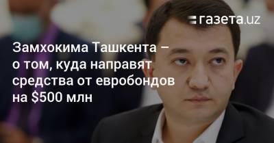 Замхокима Ташкента — о том, куда будут направлены средства от евробондов на $500 млн