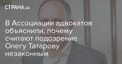 В Ассоциации адвокатов объяснили, почему считают подозрение Олегу Татарову незаконным