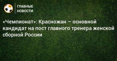 «Чемпионат»: Красножан – основной кандидат на пост главного тренера женской сборной России
