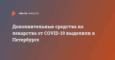 Дополнительные средства на лекарства от COVID-19 выделили в Петербурге