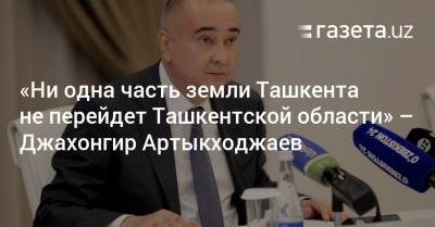 «Ни одна часть земли Ташкента не перейдет Ташкентской области» — Джахонгир Артыкходжаев