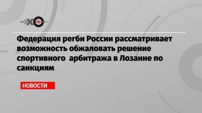 Федерация регби России рассматривает возможность обжаловать решение спортивного арбитража в Лозанне по санкциям