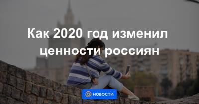 Как 2020 год изменил ценности россиян