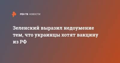 Зеленский выразил недоумение тем, что украинцы хотят вакцину из РФ