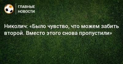 Николич: «Было чувство, что можем забить второй. Вместо этого снова пропустили»