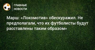 Марш: «Локомотив» обескуражил. Не предполагали, что их футболисты будут расставлены таким образом»