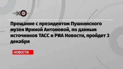 Прощание с президентом Пушкинского музея Ириной Антоновой, по данным источников ТАСС и РИА Новости, пройдет 3 декабря