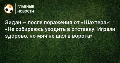 Зидан – после поражения от «Шахтера»: «Не собираюсь уходить в отставку. Играли здорово, но мяч не шел в ворота»
