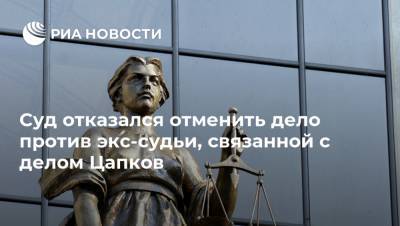 Суд отказался отменить дело против экс-судьи, связанной с делом Цапков