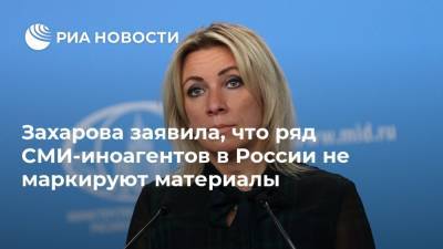 Захарова заявила, что ряд СМИ-иноагентов в России не маркируют материалы