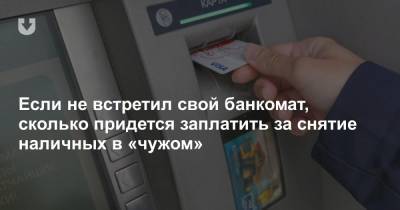 Если не встретил свой банкомат, сколько придется заплатить за снятие наличных в «чужом»