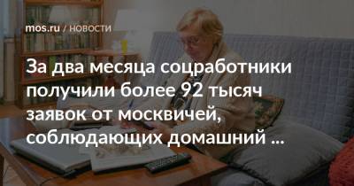 За два месяца соцработники получили более 92 тысяч заявок от москвичей, соблюдающих домашний режим