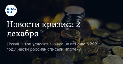 Новости кризиса 2 декабря. Названы три условия выхода на пенсию в 2021 году, части россиян списали ипотеку