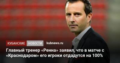 Главный тренер «Ренна» заявил, что в матче с «Краснодаром» его игроки отдадутся на 100% - kubnews.ru - Краснодар