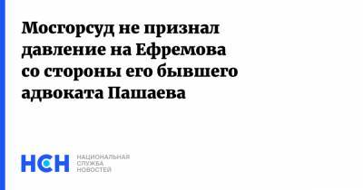 Мосгорсуд не признал давление на Ефремова со стороны его бывшего адвоката Пашаева