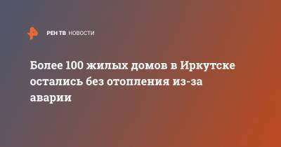 Более 100 жилых домов в Иркутске остались без отопления из-за аварии