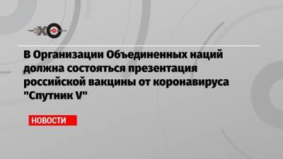 В Организации Объединенных наций должна состояться презентация российской вакцины от коронавируса «Спутник V»
