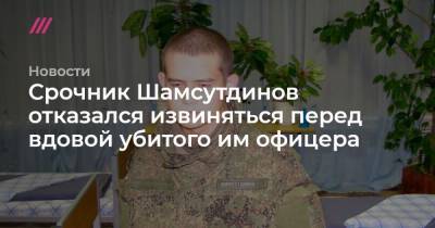 Срочник Шамсутдинов отказался извиняться перед вдовой убитого им офицера