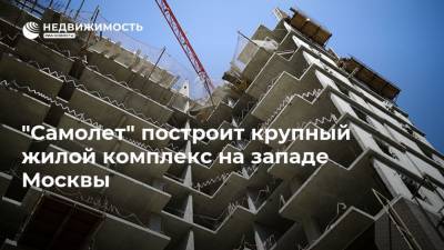 "Самолет" построит крупный жилой комплекс на западе Москвы