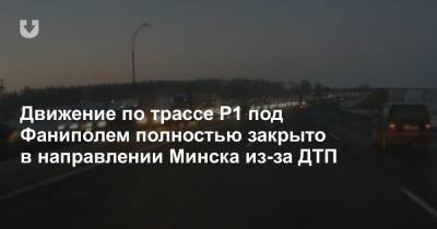 Движение по трассе Р1 под Фаниполем полностью закрыто в направлении Минска из-за ДТП