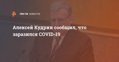 Алексей Кудрин сообщил, что заразился COVID-19
