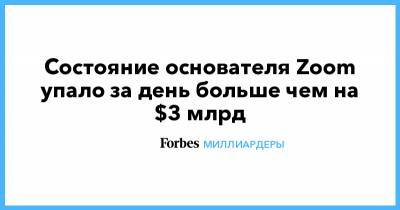 Состояние основателя Zoom упало за день больше чем на $3 млрд - forbes.ru - США