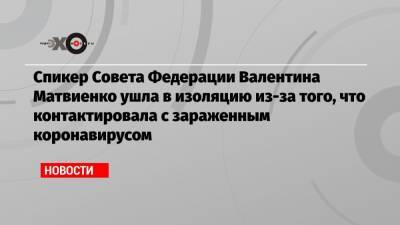 Спикер Совета Федерации Валентина Матвиенко ушла в изоляцию из-за того, что контактировала с зараженным коронавирусом