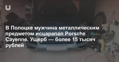 В Полоцке мужчина металлическим предметом исцарапал Porsche Cayenne. Ущерб — более 15 тысяч рублей