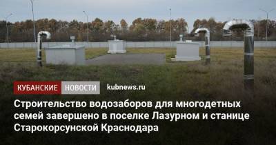Строительство водозаборов для многодетных семей завершено в поселке Лазурном и станице Старокорсунской Краснодара