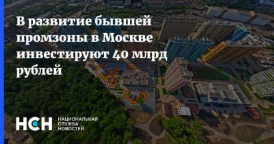 В развитие бывшей промзоны в Москве инвестируют 40 млрд рублей
