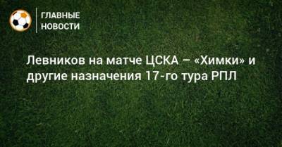 Левников на матче ЦСКА – «Химки» и другие назначения 17-го тура РПЛ