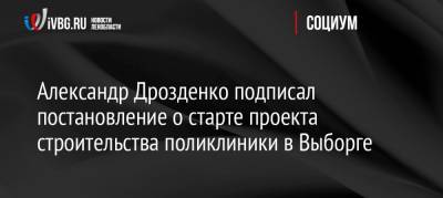 Александр Дрозденко подписал постановление о старте проекта строительства поликлиники в Выборге