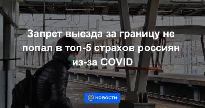 Запрет выезда за границу не попал в топ-5 страхов россиян из-за COVID